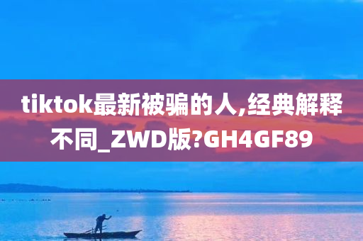 tiktok最新被骗的人,经典解释不同_ZWD版?GH4GF89