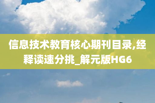 信息技术教育核心期刊目录,经释读速分挑_解元版HG6