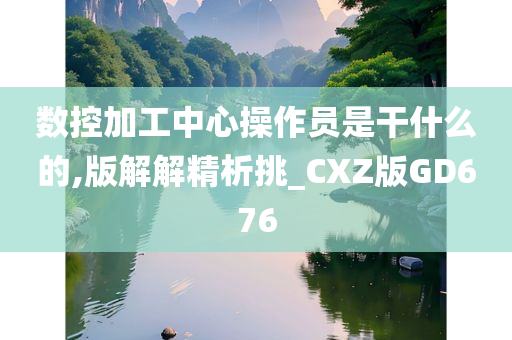 数控加工中心操作员是干什么的,版解解精析挑_CXZ版GD676