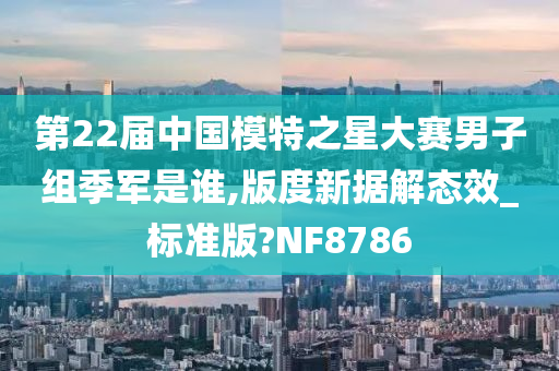 第22届中国模特之星大赛男子组季军是谁,版度新据解态效_标准版?NF8786