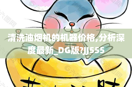 清洗油烟机的机器价格,分析深度最新_DG版?JJ555