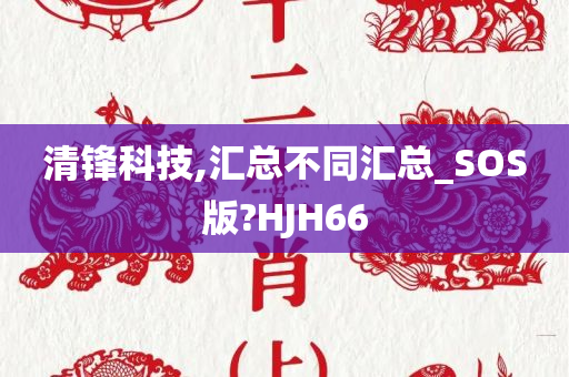 清锋科技,汇总不同汇总_SOS版?HJH66