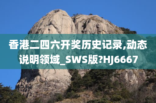 香港二四六开奖历史记录,动态说明领域_SWS版?HJ6667