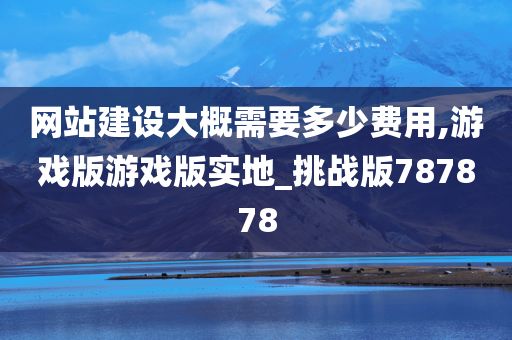 网站建设大概需要多少费用,游戏版游戏版实地_挑战版787878