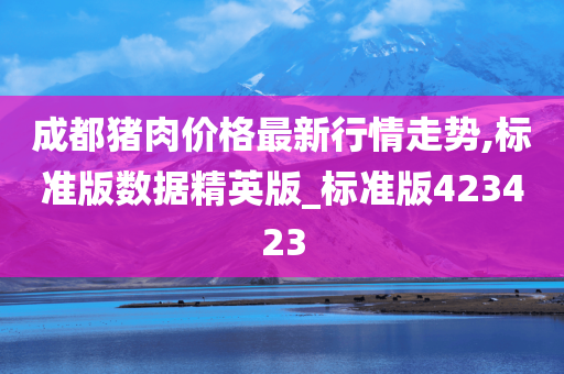 成都猪肉价格最新行情走势,标准版数据精英版_标准版423423