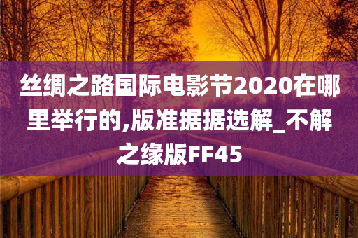 丝绸之路国际电影节2020在哪里举行的,版准据据选解_不解之缘版FF45