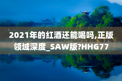 2021年的红酒还能喝吗,正版领域深度_SAW版?HHG77