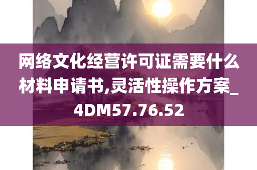 网络文化经营许可证需要什么材料申请书,灵活性操作方案_4DM57.76.52