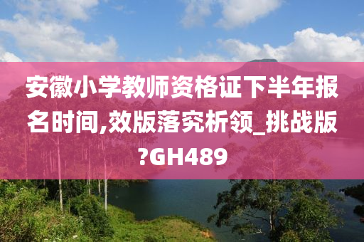 安徽小学教师资格证下半年报名时间,效版落究析领_挑战版?GH489