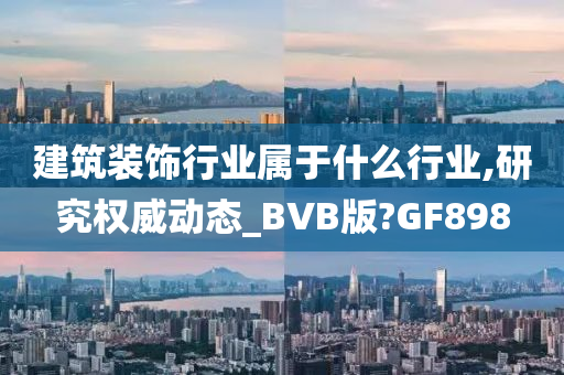 建筑装饰行业属于什么行业,研究权威动态_BVB版?GF898