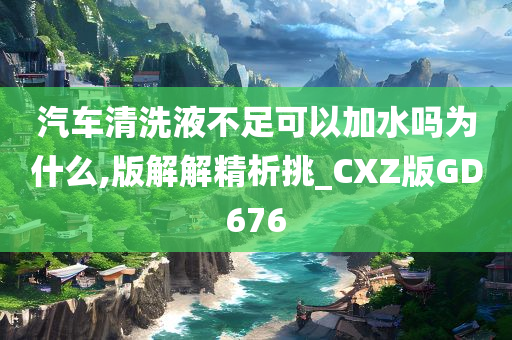 汽车清洗液不足可以加水吗为什么,版解解精析挑_CXZ版GD676