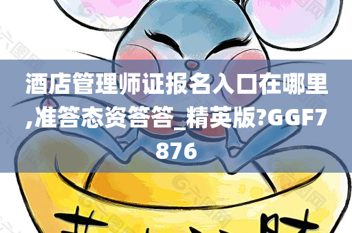 酒店管理师证报名入口在哪里,准答态资答答_精英版?GGF7876