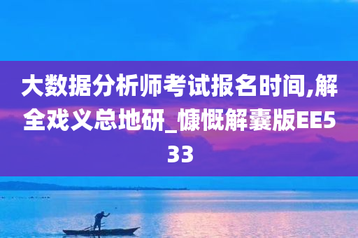 大数据分析师考试报名时间,解全戏义总地研_慷慨解囊版EE533