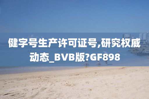 健字号生产许可证号,研究权威动态_BVB版?GF898