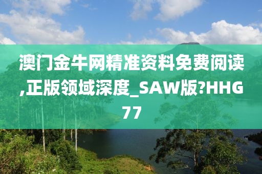 澳门金牛网精准资料免费阅读,正版领域深度_SAW版?HHG77