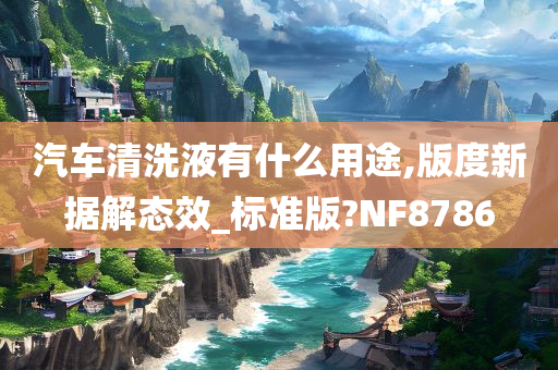 汽车清洗液有什么用途,版度新据解态效_标准版?NF8786