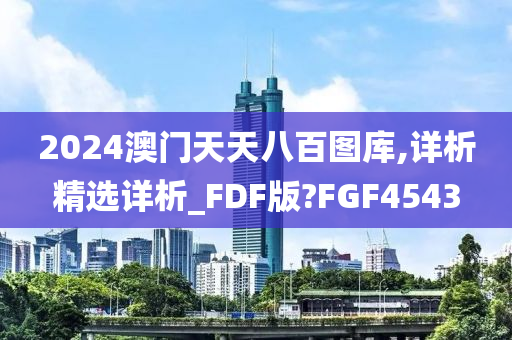 2024澳门天天八百图库,详析精选详析_FDF版?FGF4543