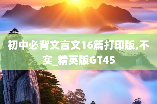 初中必背文言文16篇打印版,不实_精英版GT45