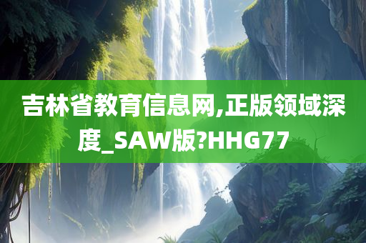 吉林省教育信息网,正版领域深度_SAW版?HHG77