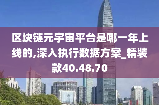 区块链元宇宙平台是哪一年上线的,深入执行数据方案_精装款40.48.70