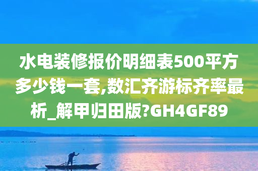 水电装修报价明细表500平方多少钱一套,数汇齐游标齐率最析_解甲归田版?GH4GF89