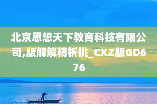 北京思想天下教育科技有限公司,版解解精析挑_CXZ版GD676