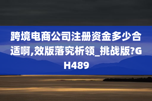 跨境电商公司注册资金多少合适啊,效版落究析领_挑战版?GH489