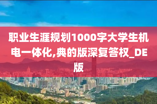 职业生涯规划1000字大学生机电一体化,典的版深复答权_DE版