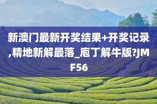 新澳门最新开奖结果+开奖记录,精地新解最落_庖丁解牛版?JMF56