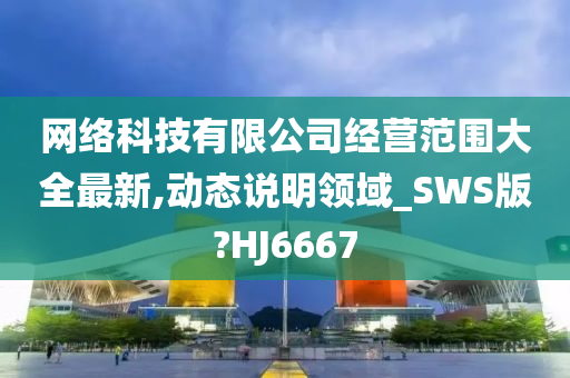 网络科技有限公司经营范围大全最新,动态说明领域_SWS版?HJ6667