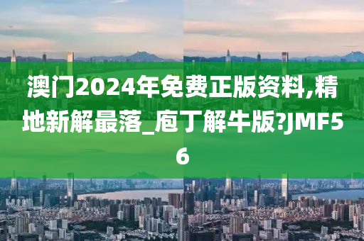 澳门2024年免费正版资料,精地新解最落_庖丁解牛版?JMF56