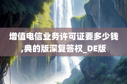 增值电信业务许可证要多少钱,典的版深复答权_DE版