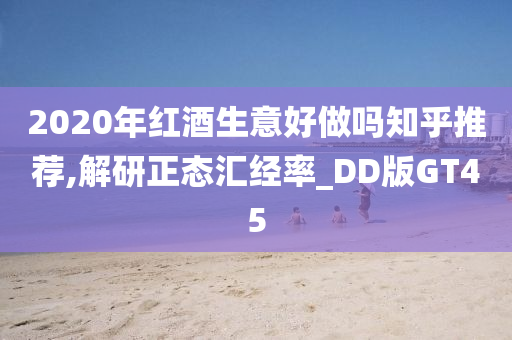 2020年红酒生意好做吗知乎推荐,解研正态汇经率_DD版GT45