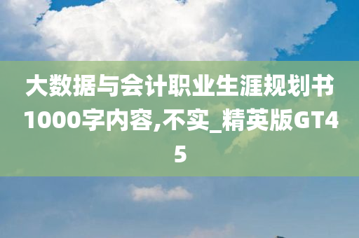 大数据与会计职业生涯规划书1000字内容,不实_精英版GT45