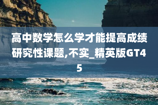 高中数学怎么学才能提高成绩研究性课题,不实_精英版GT45