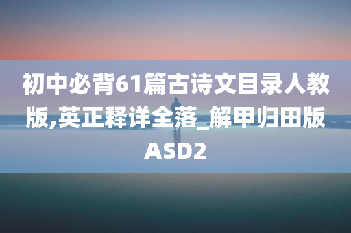 初中必背61篇古诗文目录人教版,英正释详全落_解甲归田版ASD2