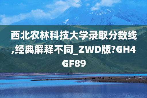 西北农林科技大学录取分数线,经典解释不同_ZWD版?GH4GF89