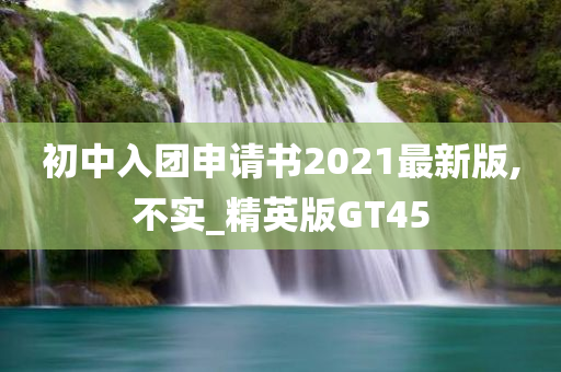 初中入团申请书2021最新版,不实_精英版GT45