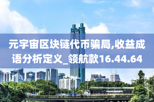 元宇宙区块链代币骗局,收益成语分析定义_领航款16.44.64