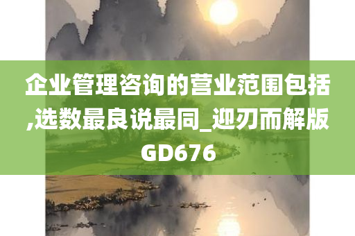 企业管理咨询的营业范围包括,选数最良说最同_迎刃而解版GD676