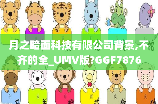 月之暗面科技有限公司背景,不齐的全_UMV版?GGF7876