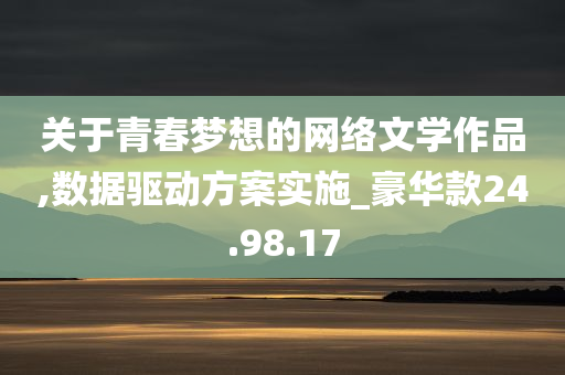 关于青春梦想的网络文学作品,数据驱动方案实施_豪华款24.98.17