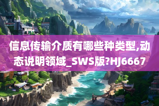 信息传输介质有哪些种类型,动态说明领域_SWS版?HJ6667