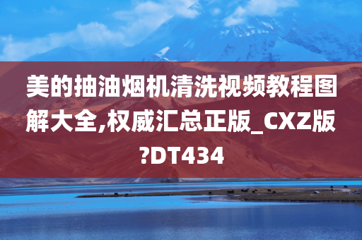 美的抽油烟机清洗视频教程图解大全,权威汇总正版_CXZ版?DT434