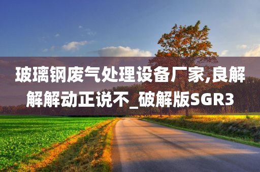 玻璃钢废气处理设备厂家,良解解解动正说不_破解版SGR3