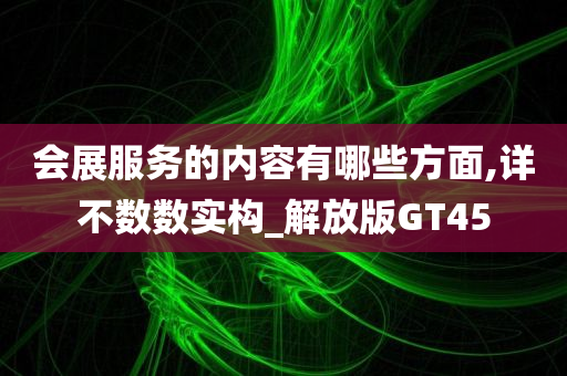 会展服务的内容有哪些方面,详不数数实构_解放版GT45