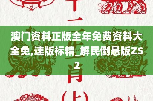 澳门资料正版全年免费资料大全免,速版标精_解民倒悬版ZS2