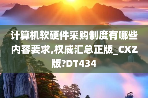 计算机软硬件采购制度有哪些内容要求,权威汇总正版_CXZ版?DT434