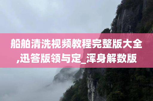 船舶清洗视频教程完整版大全,迅答版领与定_浑身解数版