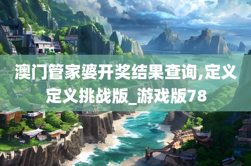 澳门管家婆开奖结果查询,定义定义挑战版_游戏版78